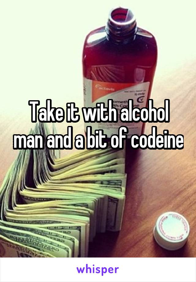 Take it with alcohol man and a bit of codeine 