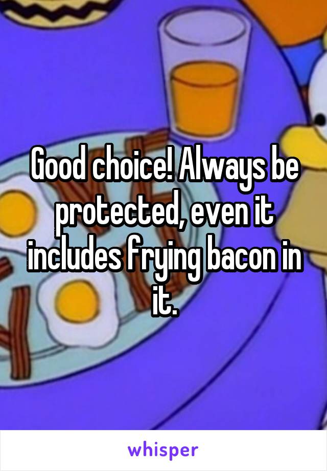 Good choice! Always be protected, even it includes frying bacon in it.