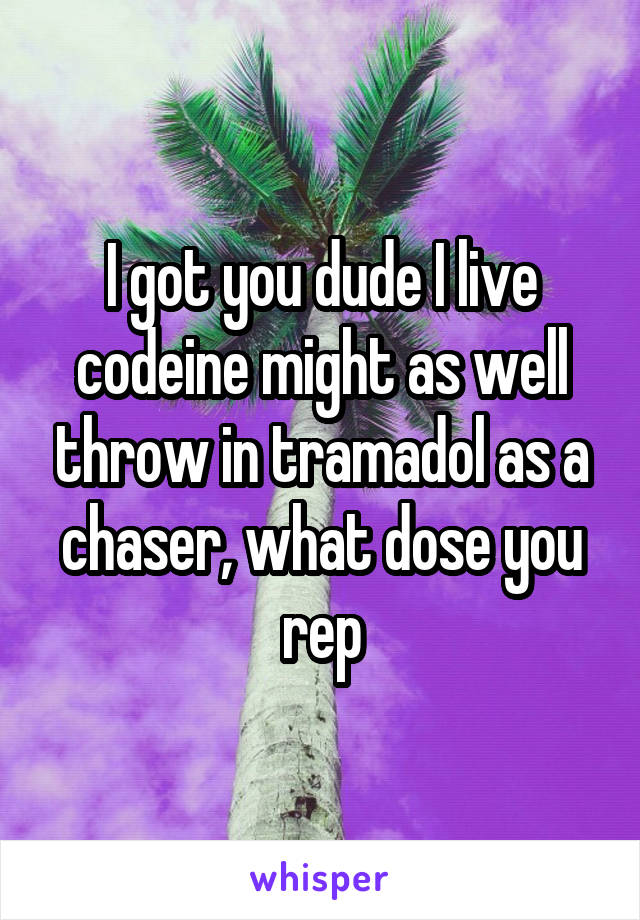 I got you dude I live codeine might as well throw in tramadol as a chaser, what dose you rep