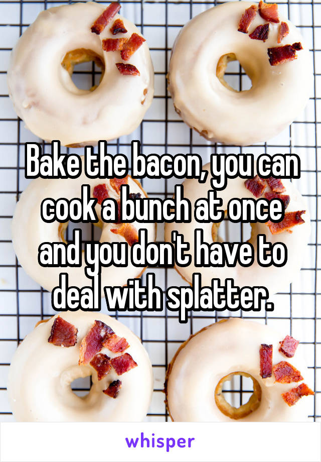 Bake the bacon, you can cook a bunch at once and you don't have to deal with splatter.