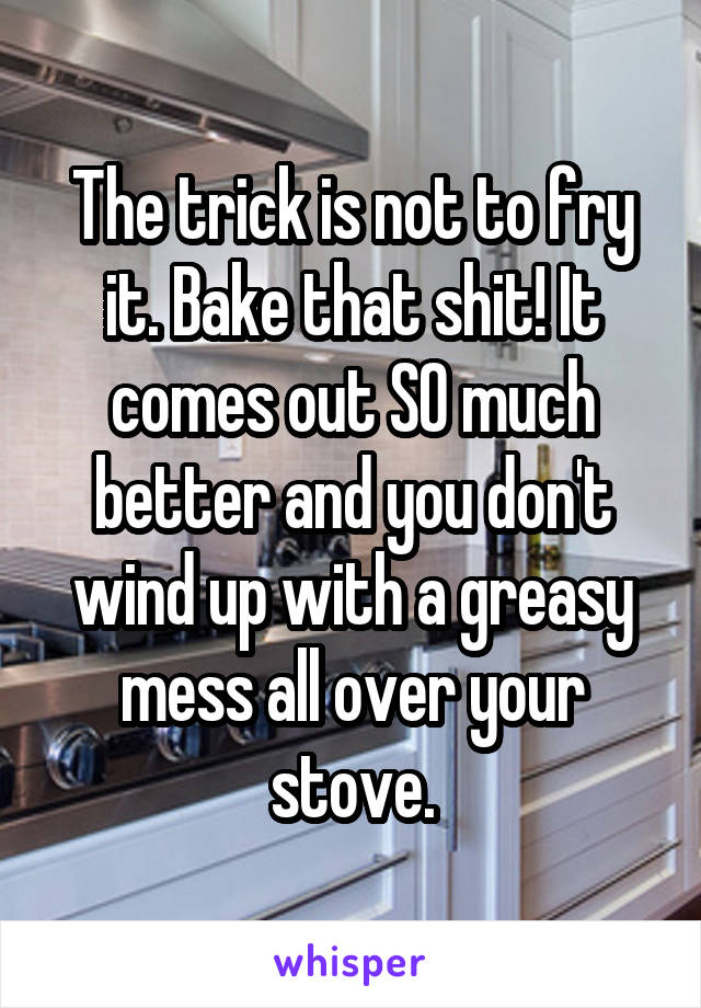 The trick is not to fry it. Bake that shit! It comes out SO much better and you don't wind up with a greasy mess all over your stove.