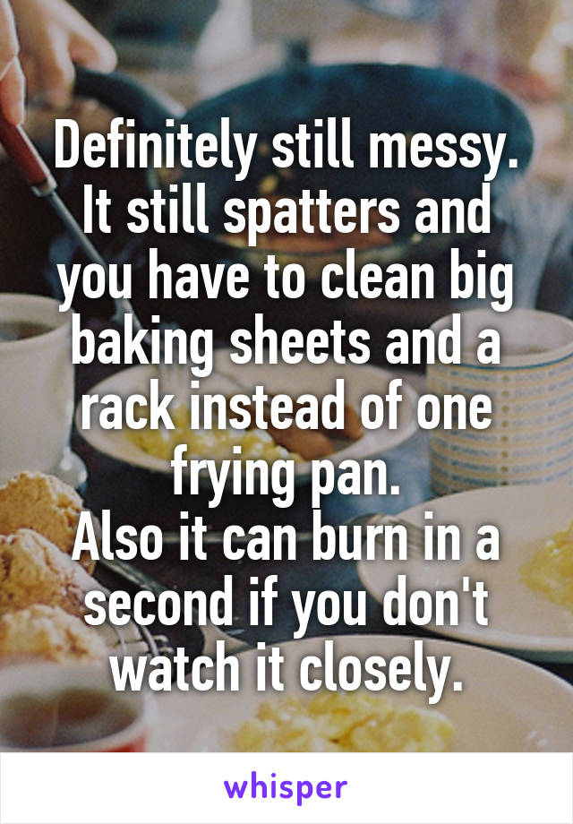 Definitely still messy. It still spatters and you have to clean big baking sheets and a rack instead of one frying pan.
Also it can burn in a second if you don't watch it closely.