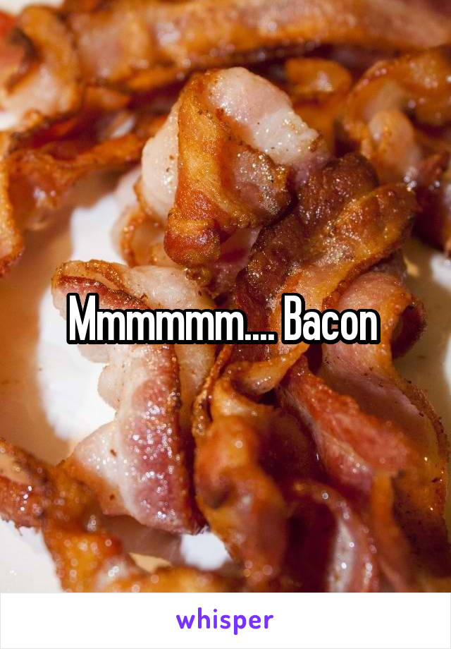 Mmmmmm.... Bacon 