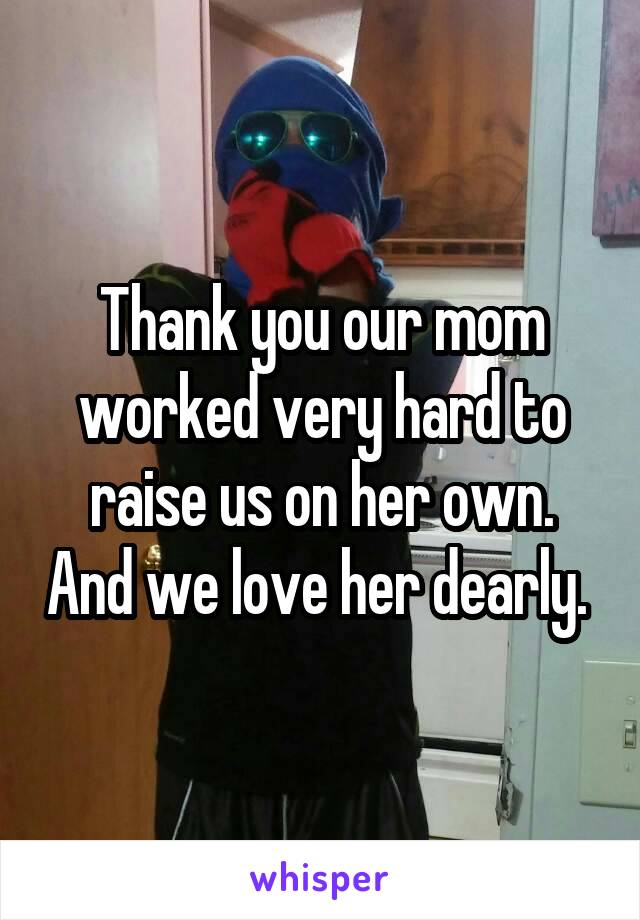 Thank you our mom worked very hard to raise us on her own. And we love her dearly. 