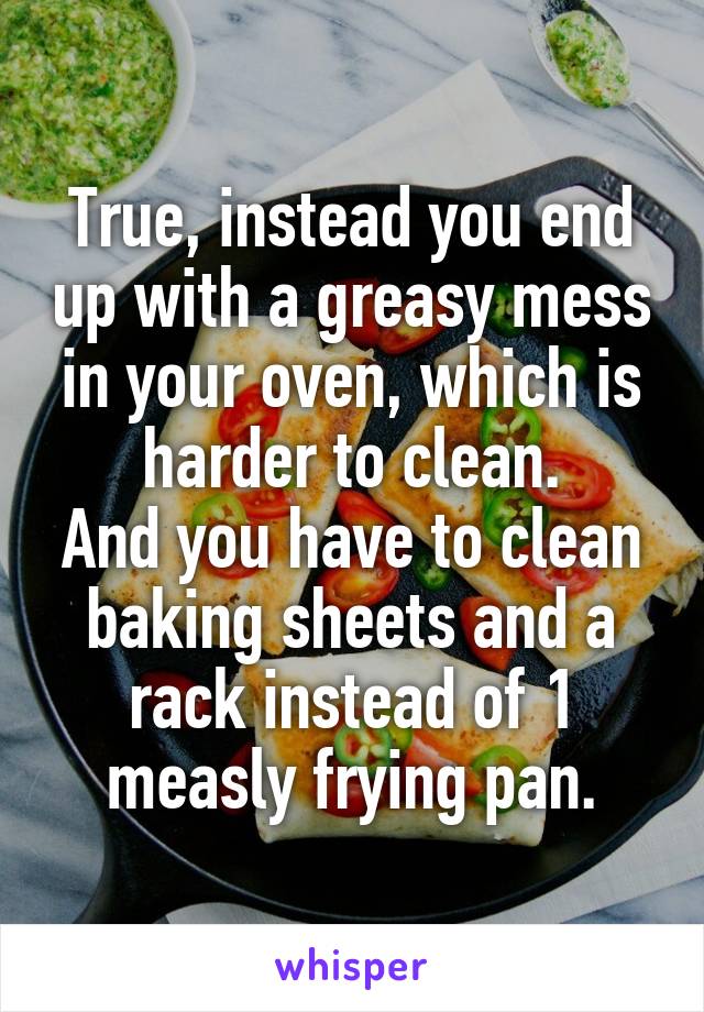 True, instead you end up with a greasy mess in your oven, which is harder to clean.
And you have to clean baking sheets and a rack instead of 1 measly frying pan.