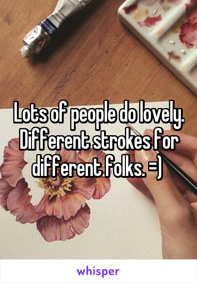 Lots of people do lovely. Different strokes for different folks. =) 