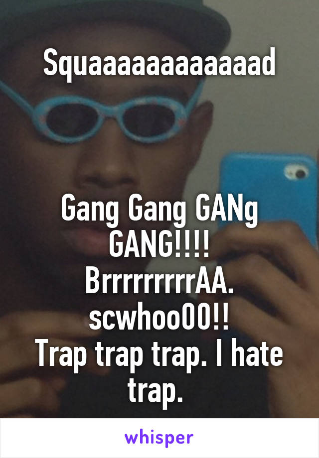 Squaaaaaaaaaaaad



Gang Gang GANg GANG!!!!
BrrrrrrrrrAA. scwhoo00!!
Trap trap trap. I hate trap. 