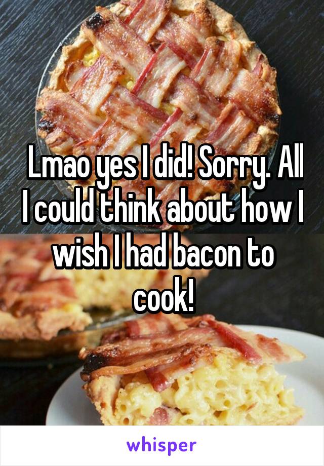  Lmao yes I did! Sorry. All I could think about how I wish I had bacon to cook!