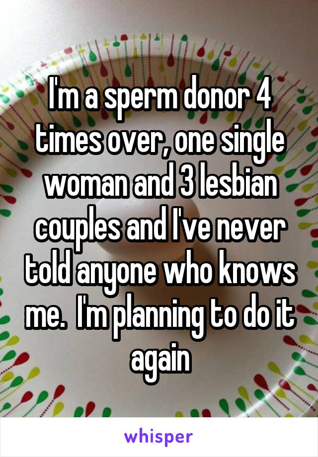 I'm a sperm donor 4 times over, one single woman and 3 lesbian couples and I've never told anyone who knows me.  I'm planning to do it again