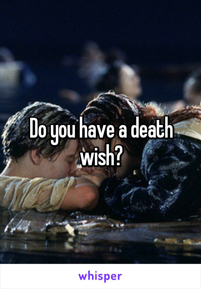 Do you have a death wish?