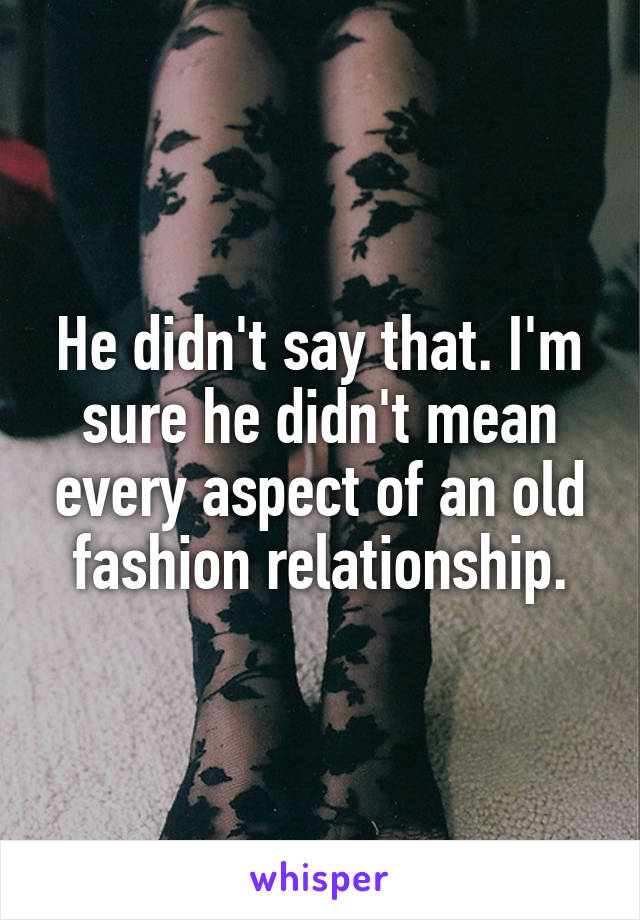 He didn't say that. I'm sure he didn't mean every aspect of an old fashion relationship.