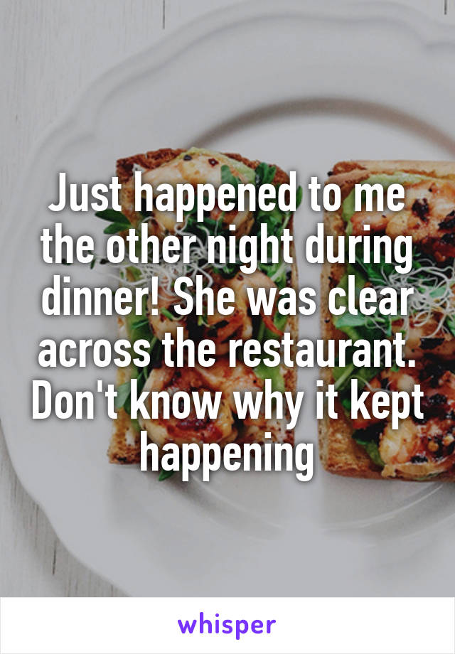 Just happened to me the other night during dinner! She was clear across the restaurant. Don't know why it kept happening