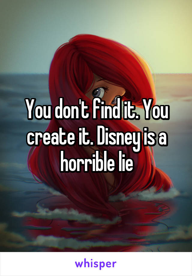 You don't find it. You create it. Disney is a horrible lie