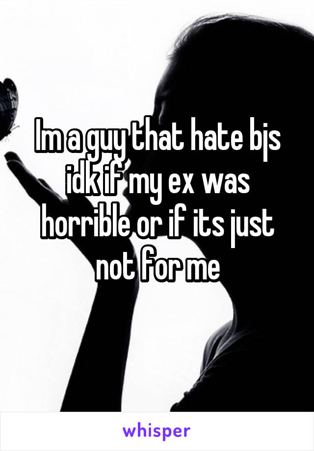 Im a guy that hate bjs idk if my ex was horrible or if its just not for me
