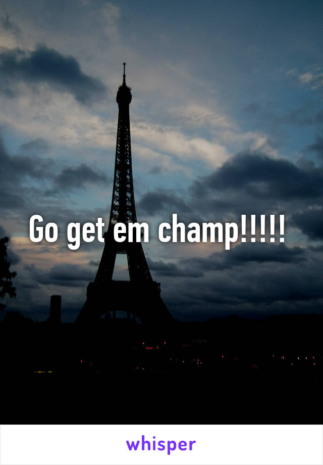 Go get em champ!!!!! 