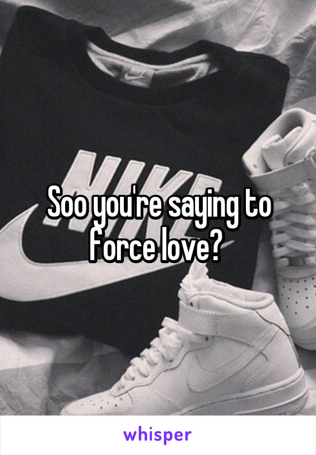 Soo you're saying to force love? 