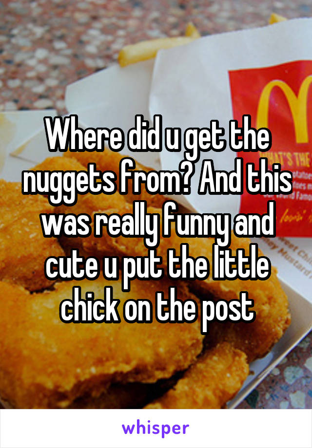 Where did u get the nuggets from? And this was really funny and cute u put the little chick on the post