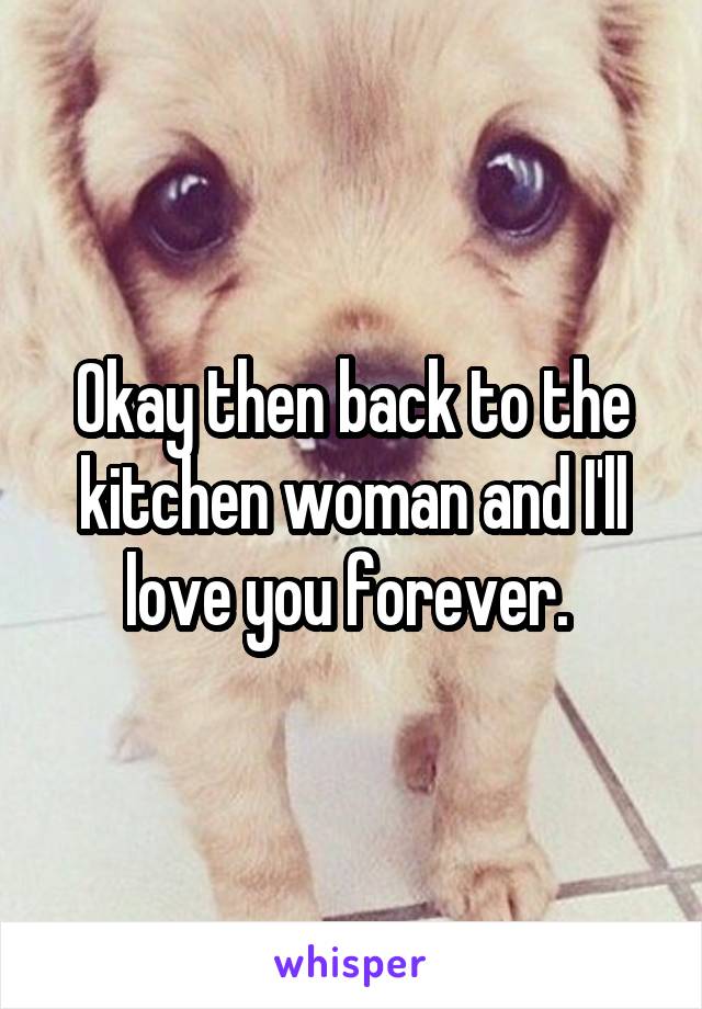 Okay then back to the kitchen woman and I'll love you forever. 