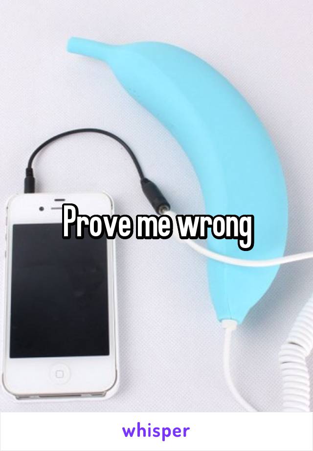Prove me wrong
