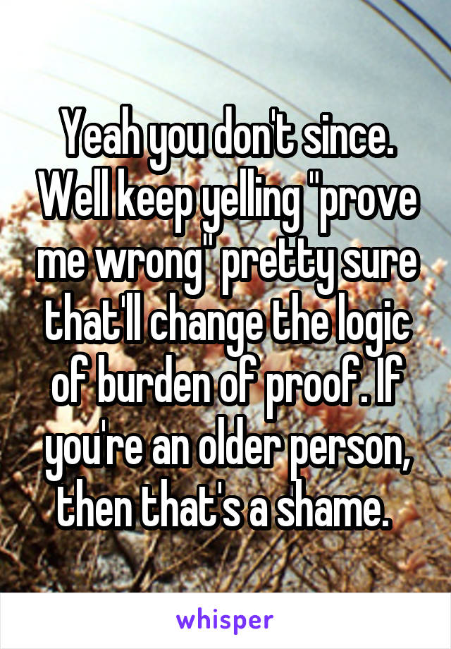 Yeah you don't since. Well keep yelling "prove me wrong" pretty sure that'll change the logic of burden of proof. If you're an older person, then that's a shame. 