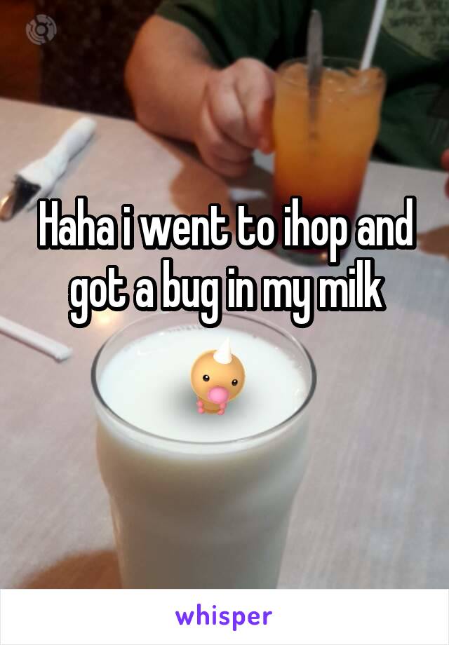 Haha i went to ihop and got a bug in my milk

