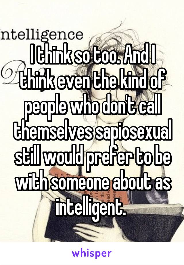 I think so too. And I think even the kind of people who don't call themselves sapiosexual still would prefer to be with someone about as intelligent. 
