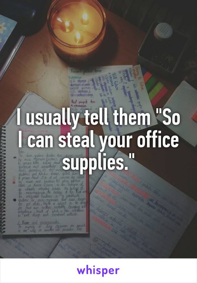 I usually tell them "So I can steal your office supplies."