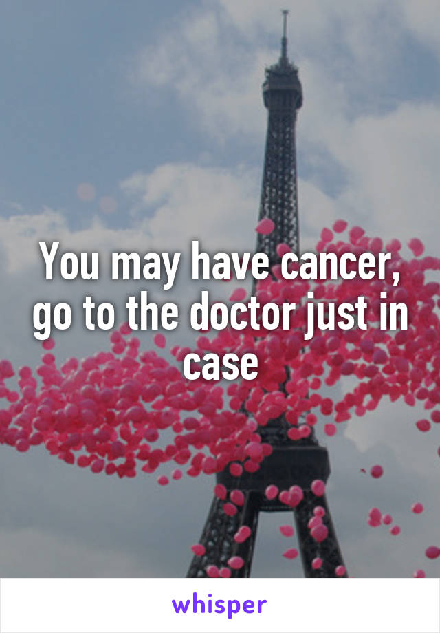 You may have cancer, go to the doctor just in case