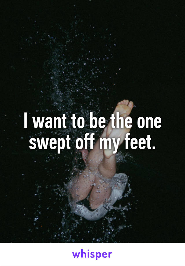 I want to be the one swept off my feet.