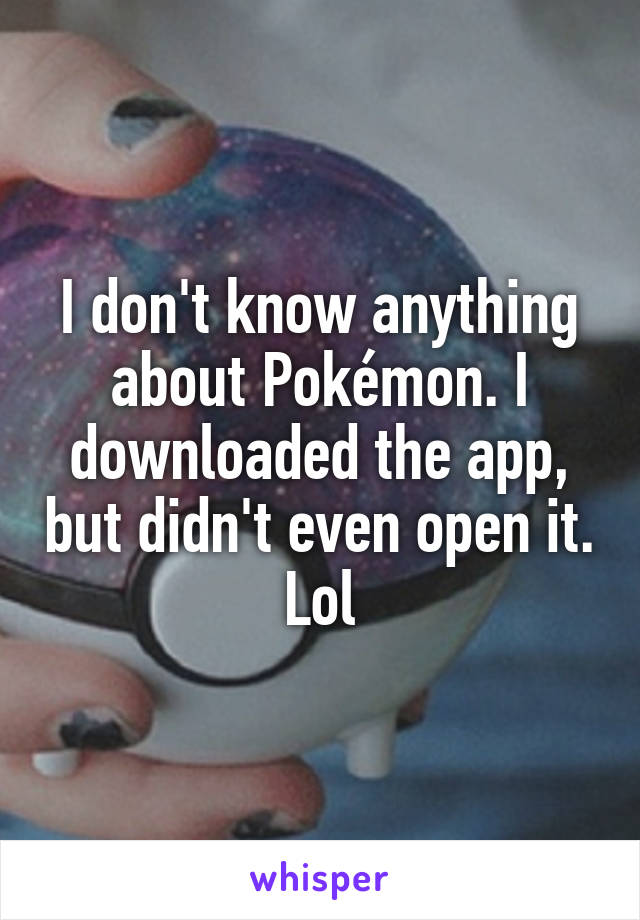 I don't know anything about Pokémon. I downloaded the app, but didn't even open it. Lol