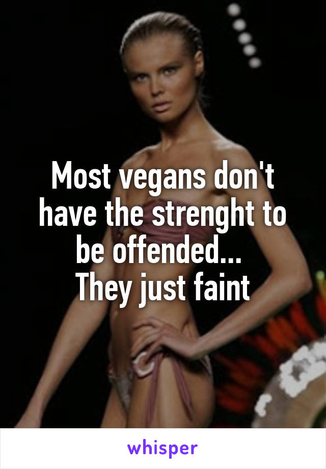 Most vegans don't have the strenght to be offended... 
They just faint
