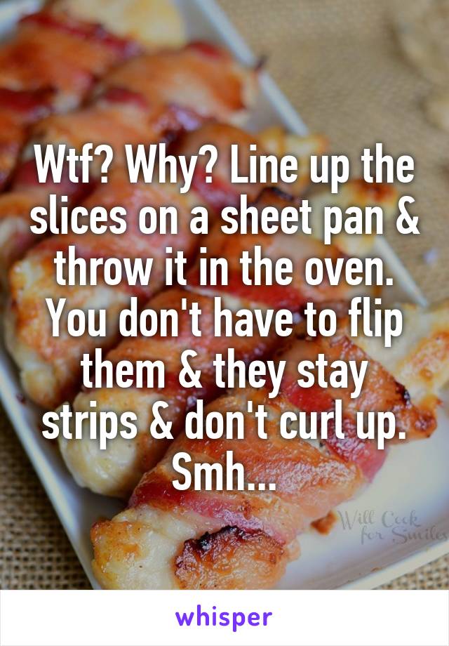 Wtf? Why? Line up the slices on a sheet pan & throw it in the oven. You don't have to flip them & they stay strips & don't curl up. Smh...