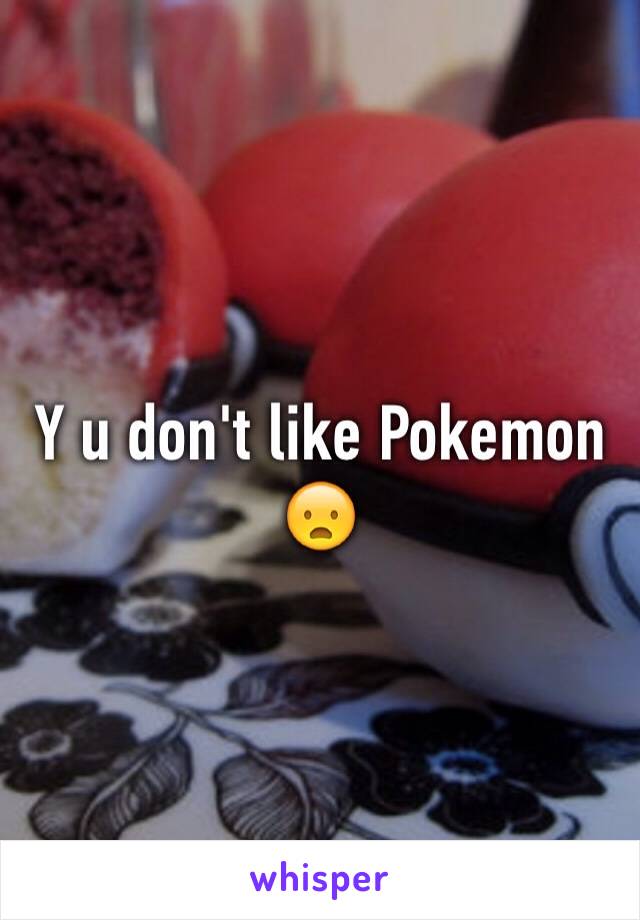 Y u don't like Pokemon 😦
