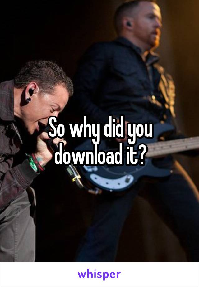 So why did you download it?