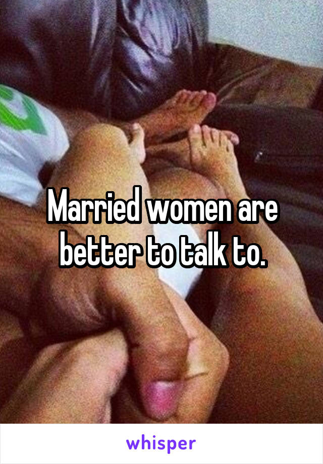 Married women are better to talk to.