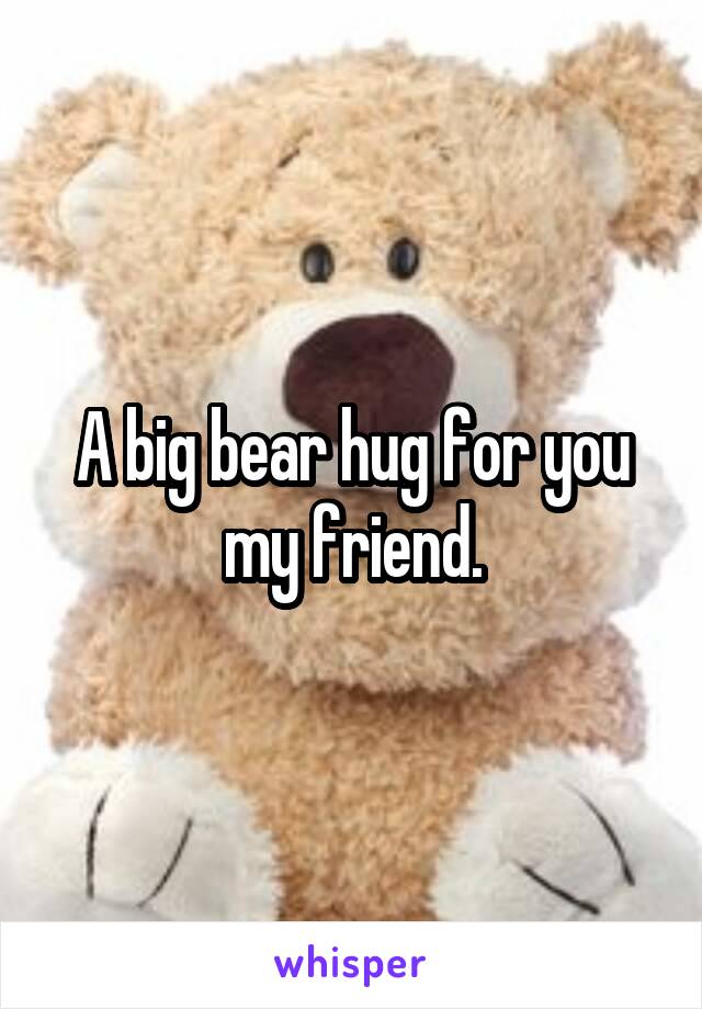 A big bear hug for you my friend.