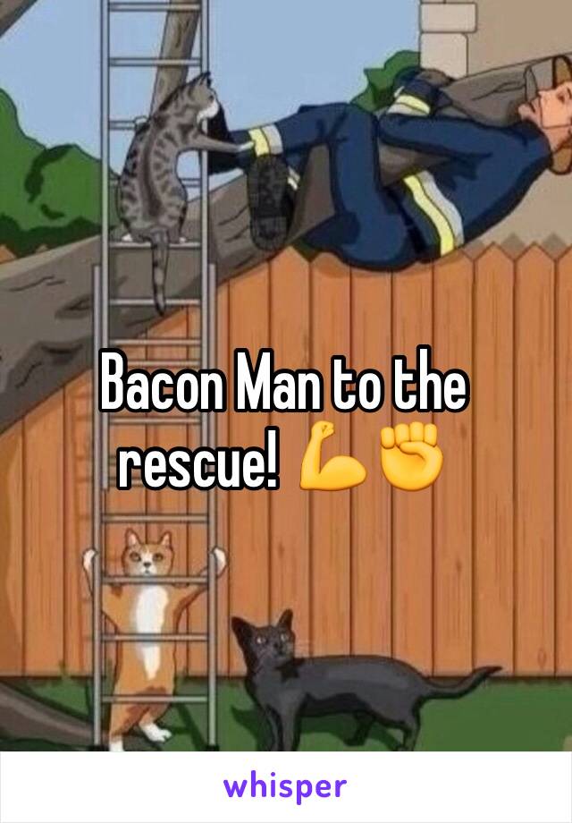 Bacon Man to the rescue! 💪✊