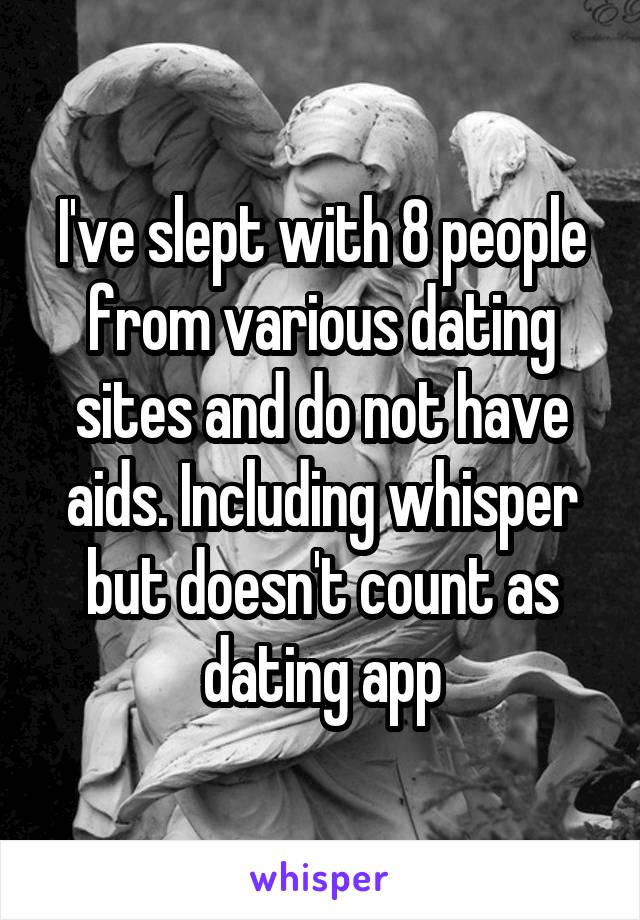 I've slept with 8 people from various dating sites and do not have aids. Including whisper but doesn't count as dating app
