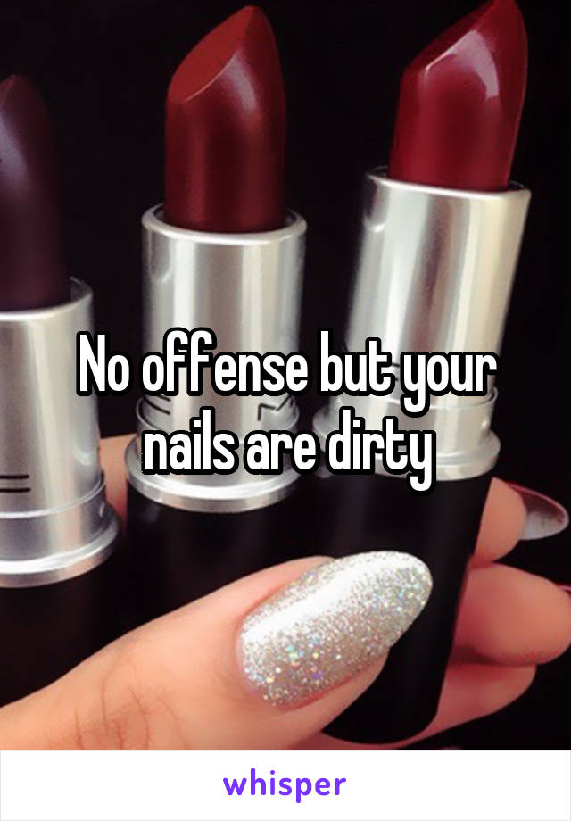 No offense but your nails are dirty