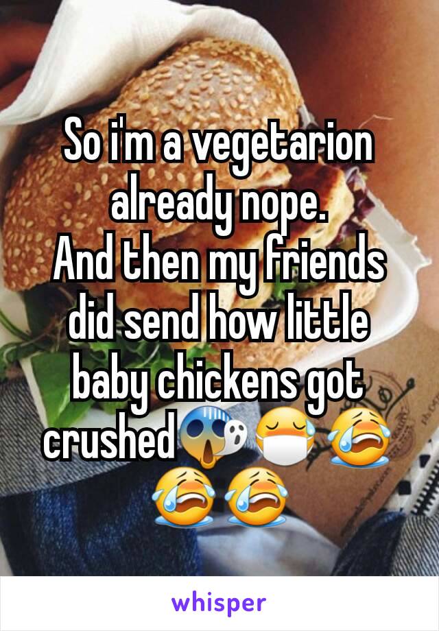 So i'm a vegetarion already nope.
And then my friends did send how little baby chickens got crushed😱😷😭😭😭