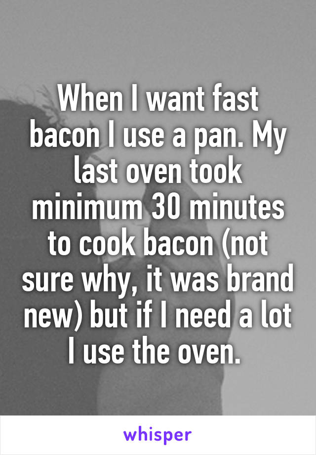 When I want fast bacon I use a pan. My last oven took minimum 30 minutes to cook bacon (not sure why, it was brand new) but if I need a lot I use the oven. 