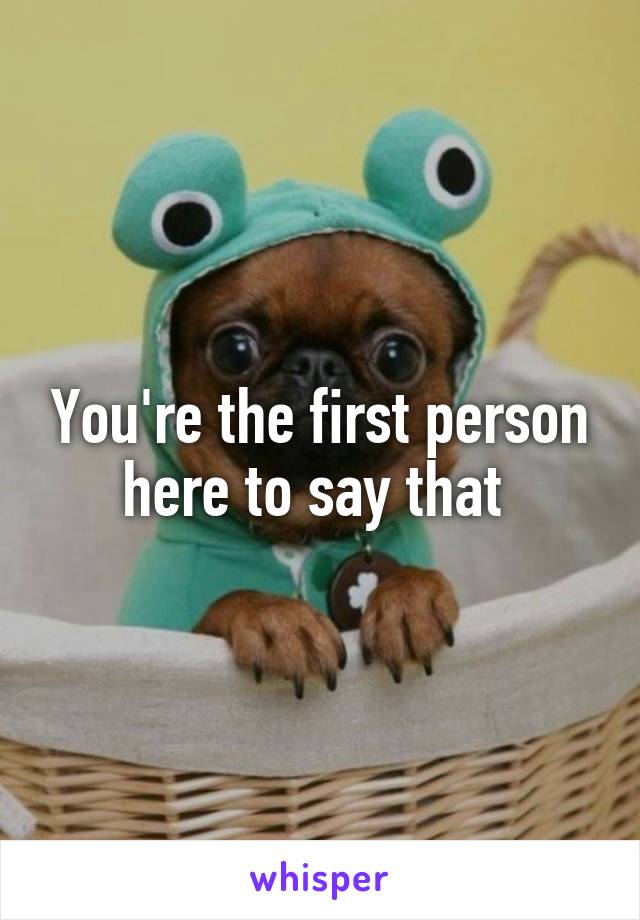 You're the first person here to say that 