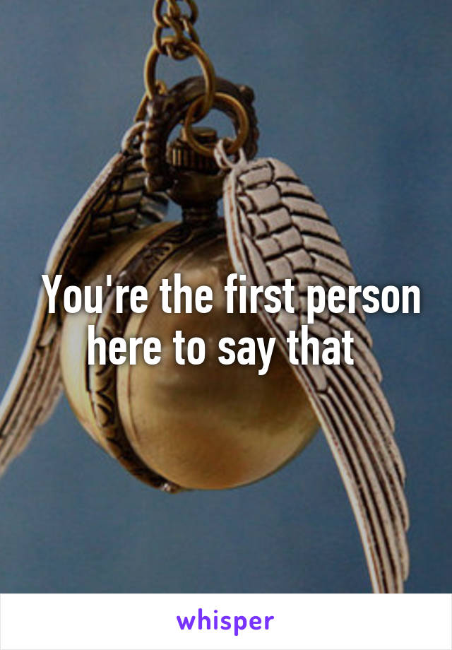  You're the first person here to say that 