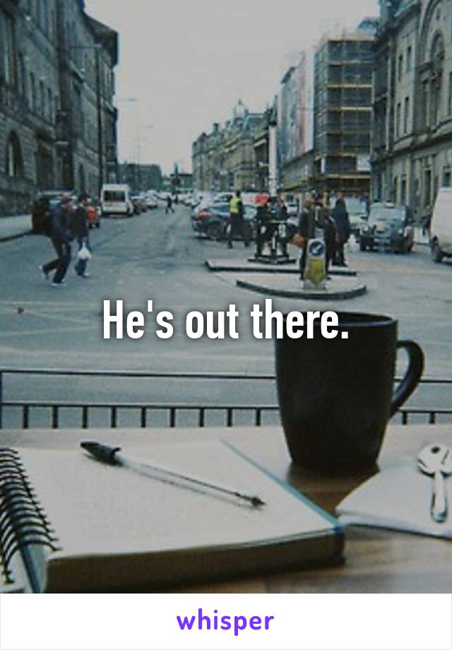  He's out there. 