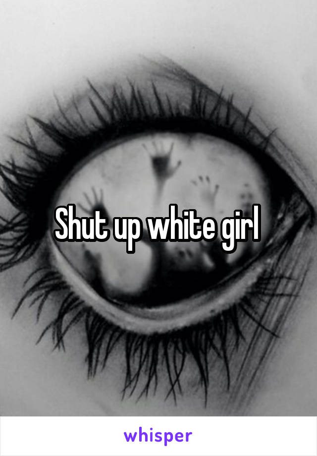 Shut up white girl 