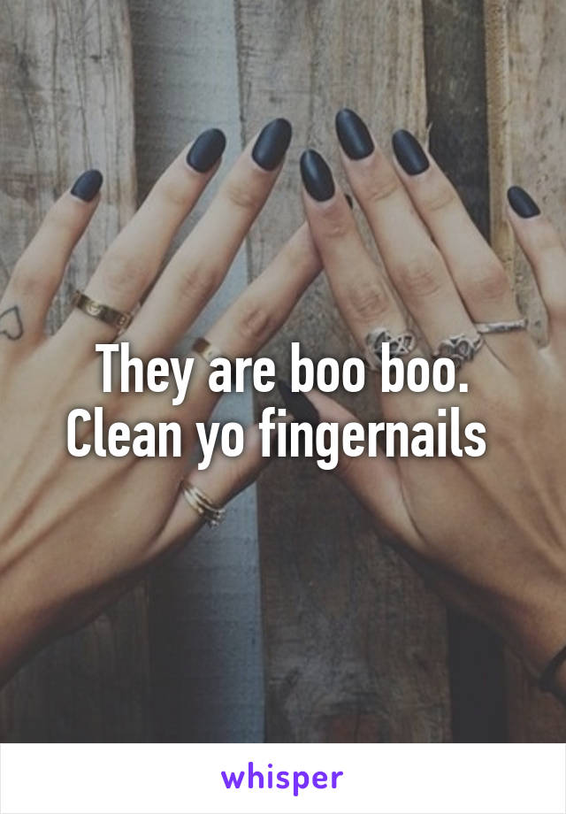 They are boo boo. Clean yo fingernails 