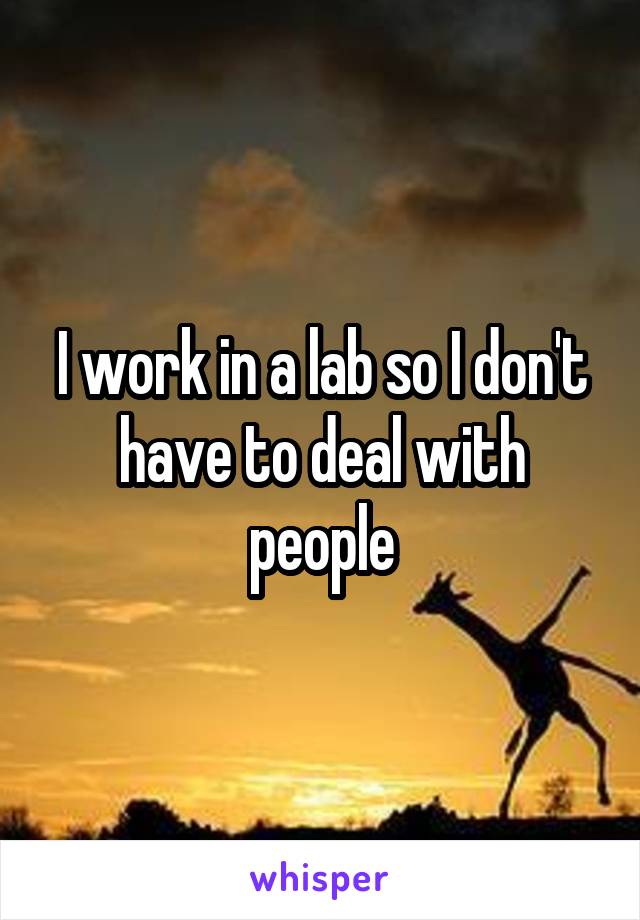 I work in a lab so I don't have to deal with people