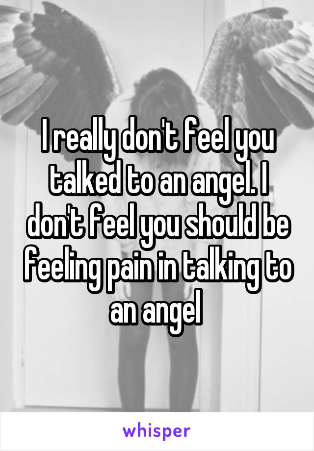 I really don't feel you talked to an angel. I don't feel you should be feeling pain in talking to an angel 