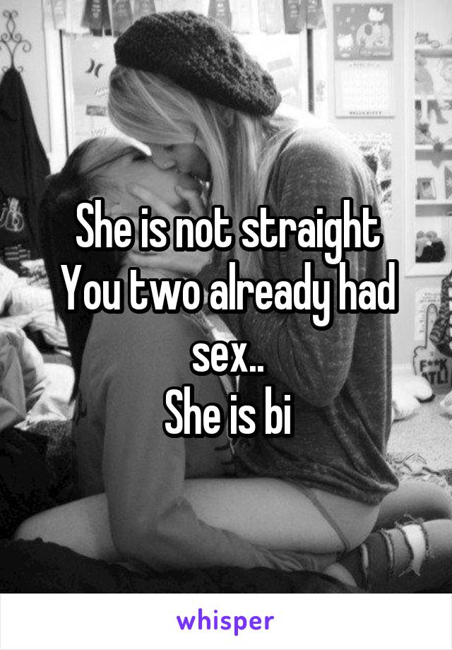 She is not straight
You two already had sex..
She is bi