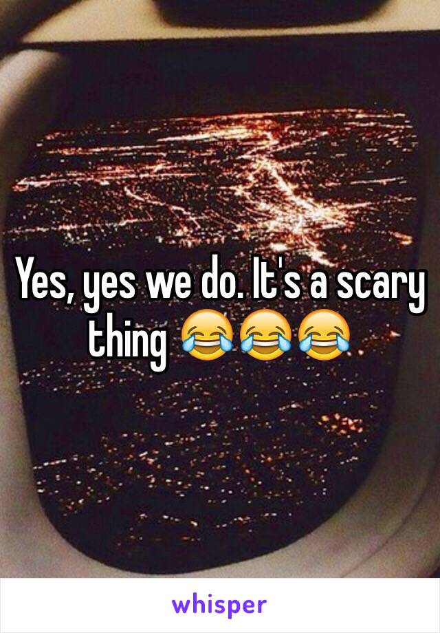 Yes, yes we do. It's a scary thing 😂😂😂